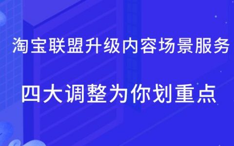 淘宝联盟升级内容场景服务，四大调整为你划重点