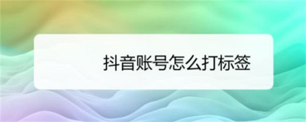 6个方法给抖音账号快速打标签