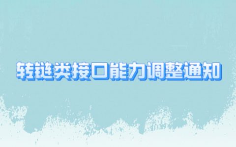 【重要通知】转链类接口能力调整及下线通知